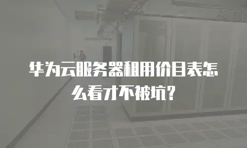 华为云服务器租用价目表怎么看才不被坑？