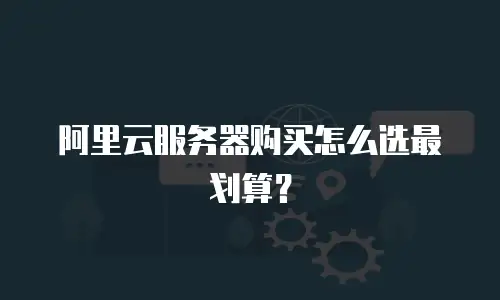 阿里云服务器购买怎么选最划算？
