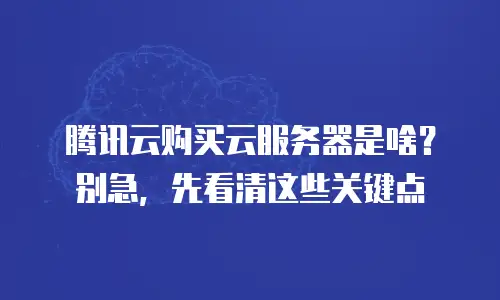 腾讯云购买云服务器是啥？别急，先看清这些关键点