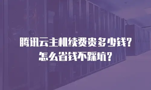 腾讯云主机续费贵多少钱？怎么省钱不踩坑？