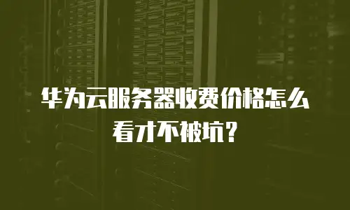 华为云服务器收费价格怎么看才不被坑？