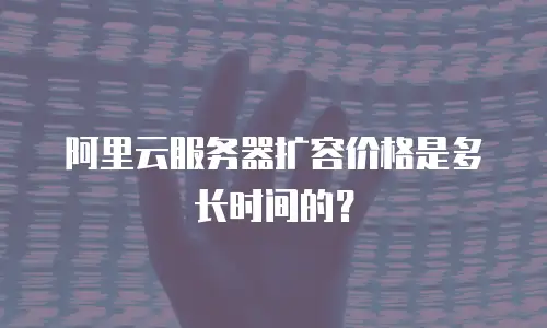 阿里云服务器扩容价格是多长时间的？