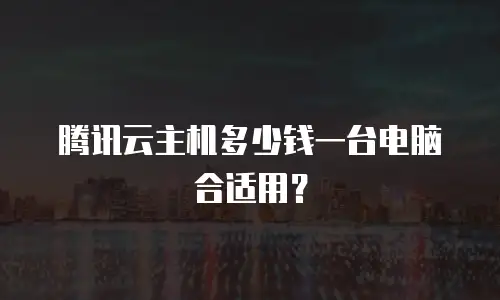 腾讯云主机多少钱一台电脑合适用？
