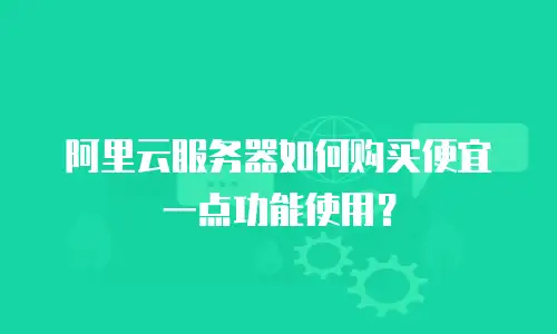 阿里云服务器如何购买便宜一点功能使用？