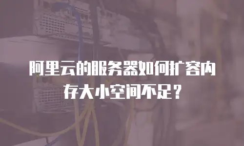 阿里云的服务器如何扩容内存大小空间不足？