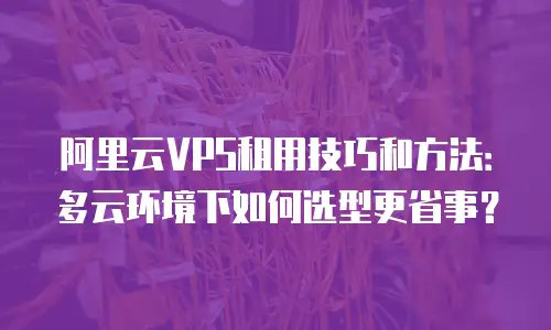阿里云VPS租用技巧和方法：多云环境下如何选型更省事？
