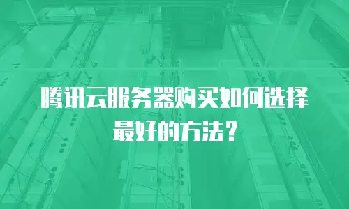 腾讯云服务器购买如何选择最好的方法？