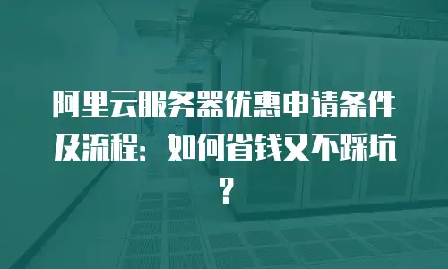 阿里云服务器优惠申请条件及流程：如何省钱又不踩坑？