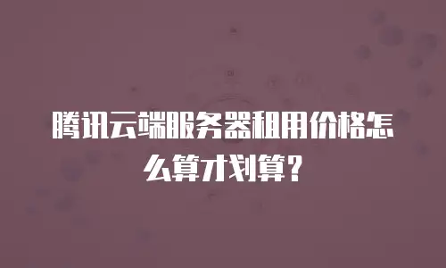 腾讯云端服务器租用价格怎么算才划算？