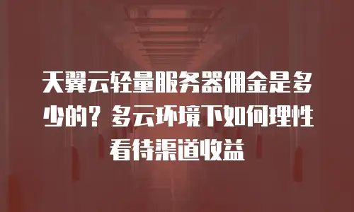 天翼云轻量服务器佣金是多少的？多云环境下如何理性看待渠道收益