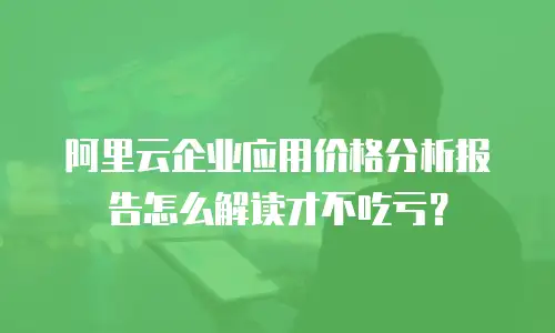 阿里云企业应用价格分析报告怎么解读才不吃亏？