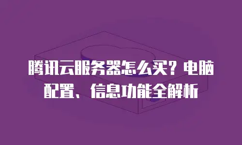 腾讯云服务器怎么买？电脑配置、信息功能全解析