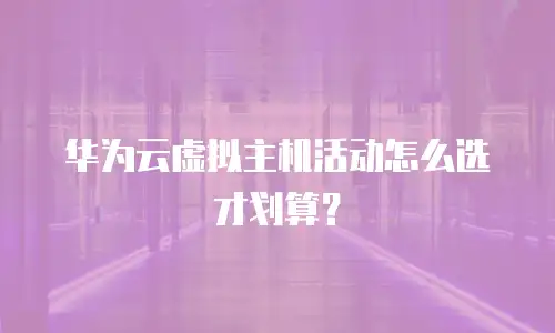 华为云虚拟主机活动怎么选才划算？