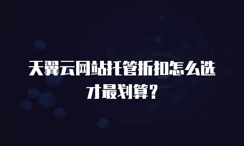 天翼云网站托管折扣怎么选才最划算？
