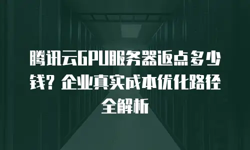 腾讯云GPU服务器返点多少钱？企业真实成本优化路径全解析