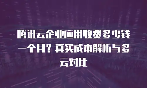 腾讯云企业应用收费多少钱一个月？真实成本解析与多云对比