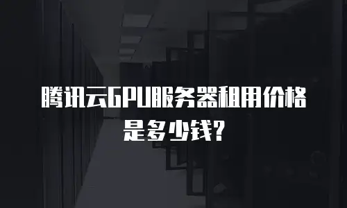 腾讯云GPU服务器租用价格是多少钱？