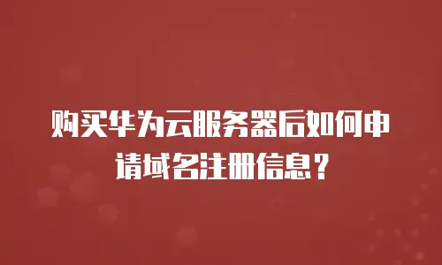 购买华为云服务器后如何申请域名注册信息？