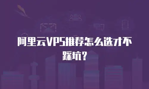 阿里云VPS推荐怎么选才不踩坑？