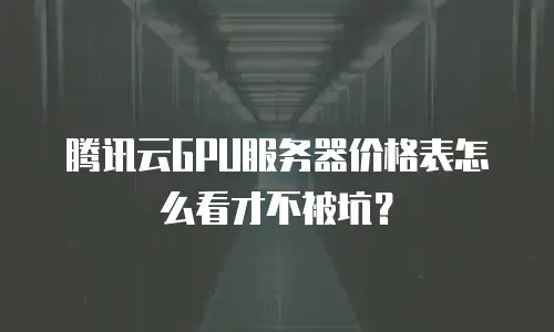 腾讯云GPU服务器价格表怎么看才不被坑？