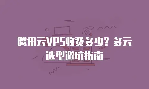 腾讯云VPS收费多少？多云选型避坑指南