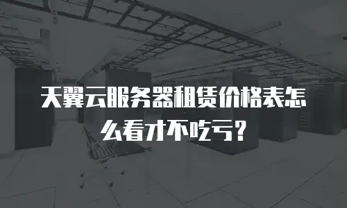 天翼云服务器租赁价格表怎么看才不吃亏？