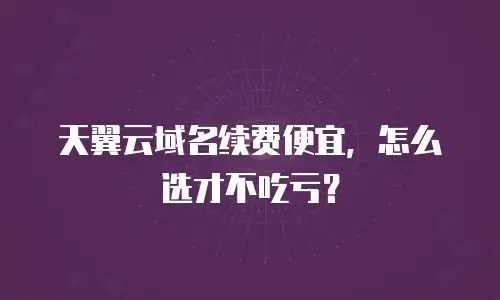 天翼云域名续费便宜，怎么选才不吃亏？