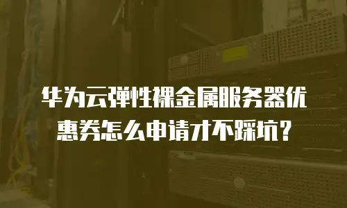 华为云弹性裸金属服务器优惠券怎么申请才不踩坑？