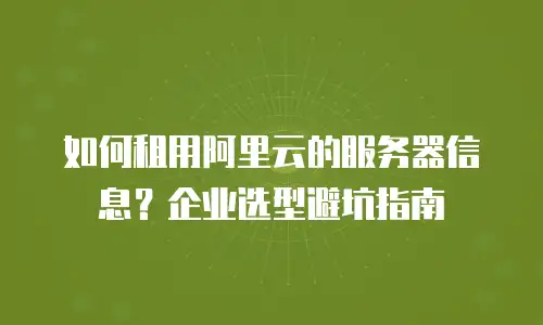 如何租用阿里云的服务器信息？企业选型避坑指南