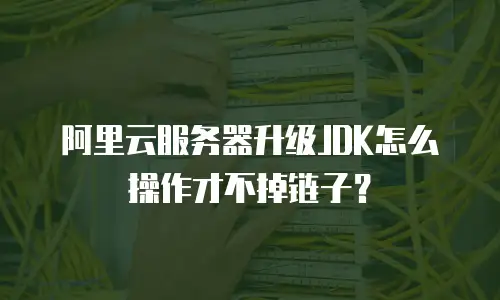 阿里云服务器升级JDK怎么操作才不掉链子？