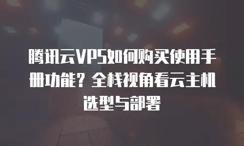 腾讯云VPS如何购买使用手册功能？全栈视角看云主机选型与部署