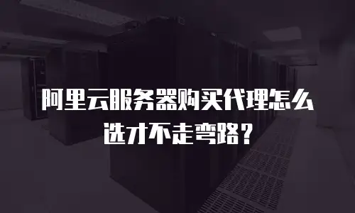 阿里云服务器购买代理怎么选才不走弯路？