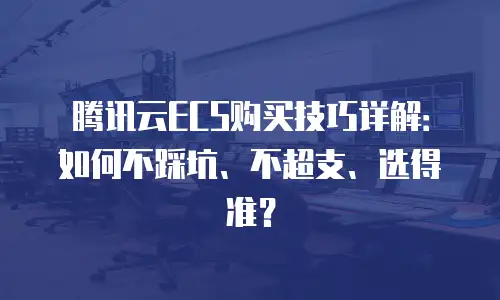 腾讯云ECS购买技巧详解：如何不踩坑、不超支、选得准？