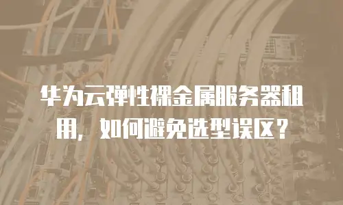 华为云弹性裸金属服务器租用，如何避免选型误区？