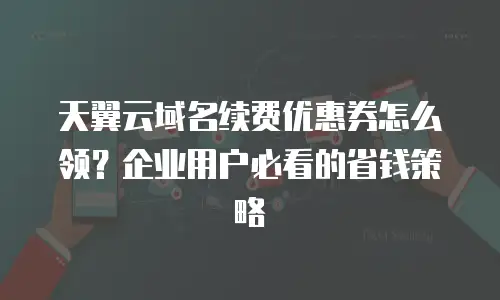 天翼云域名续费优惠券怎么领？企业用户必看的省钱策略