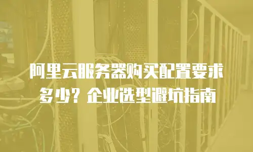 阿里云服务器购买配置要求多少？企业选型避坑指南