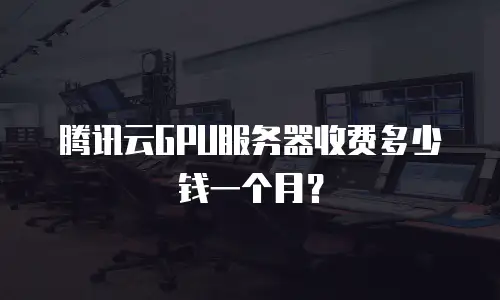 腾讯云GPU服务器收费多少钱一个月？