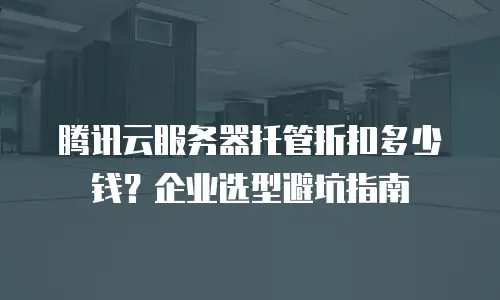 腾讯云服务器托管折扣多少钱？企业选型避坑指南