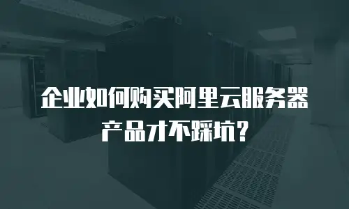 企业如何购买阿里云服务器产品才不踩坑？