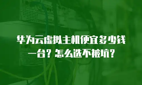 华为云虚拟主机便宜多少钱一台？怎么选不被坑？