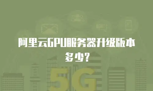 阿里云GPU服务器升级版本多少？