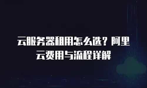 云服务器租用怎么选？阿里云费用与流程详解