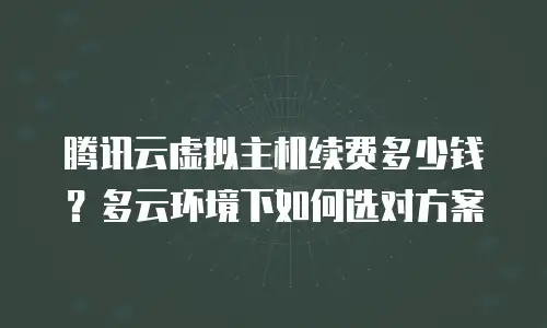 腾讯云虚拟主机续费多少钱？多云环境下如何选对方案