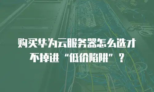 购买华为云服务器怎么选才不掉进“低价陷阱”？