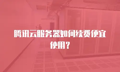 腾讯云服务器如何续费便宜使用？