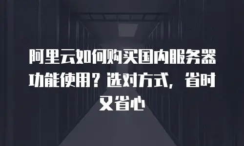 阿里云如何购买国内服务器功能使用？选对方式，省时又省心
