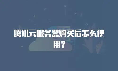腾讯云服务器购买后怎么使用？