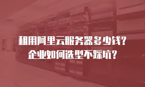 租用阿里云服务器多少钱？企业如何选型不踩坑？