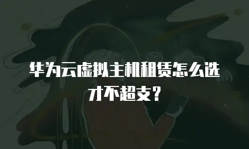 华为云虚拟主机租赁怎么选才不超支？