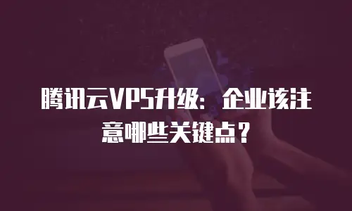 腾讯云VPS升级：企业该注意哪些关键点？